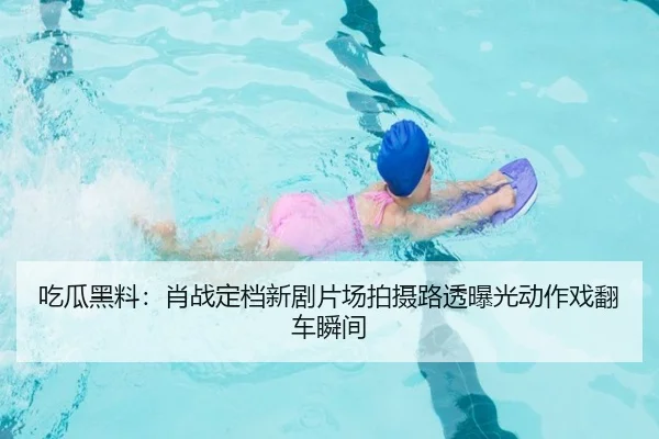 吃瓜黑料：肖战定档新剧片场拍摄路透曝光动作戏翻车瞬间